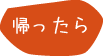 帰ったら