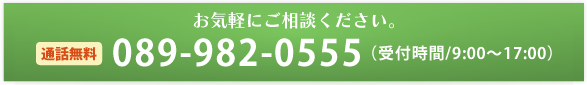 お気軽にご相談ください。通話無料 089-982-0555（受付時間/9:00〜17:00）